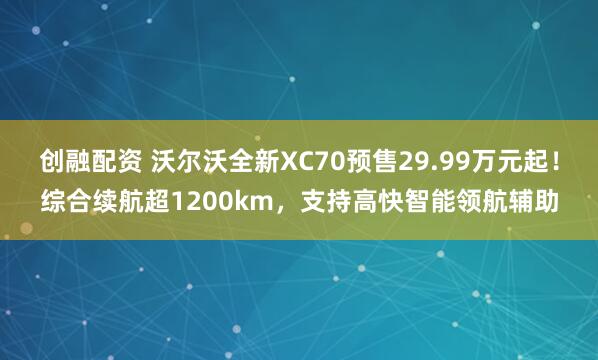 创融配资 沃尔沃全新XC70预售29.99万元起！综合续航超1200km，支持高快智能领航辅助