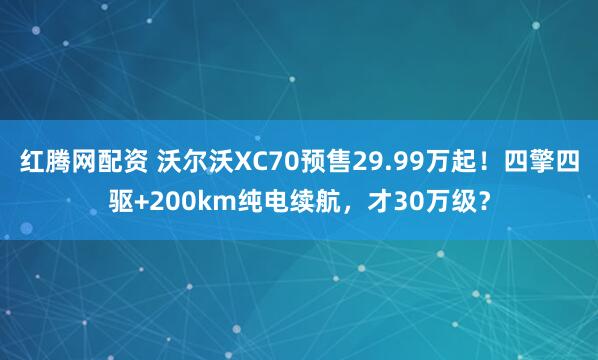 红腾网配资 沃尔沃XC70预售29.99万起！四擎四驱+200km纯电续航，才30万级？