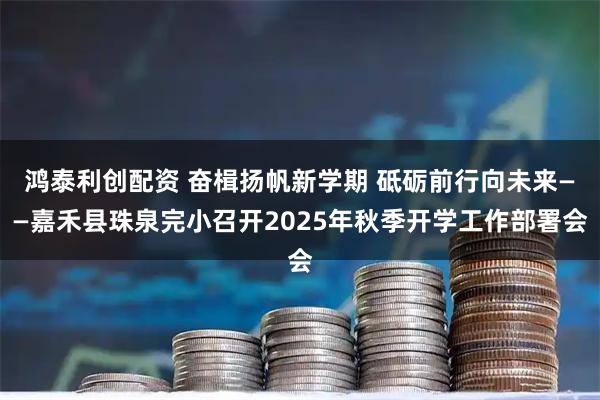 鸿泰利创配资 奋楫扬帆新学期 砥砺前行向未来——嘉禾县珠泉完小召开2025年秋季开学工作部署会