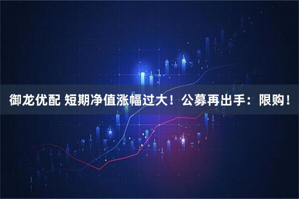 御龙优配 短期净值涨幅过大！公募再出手：限购！