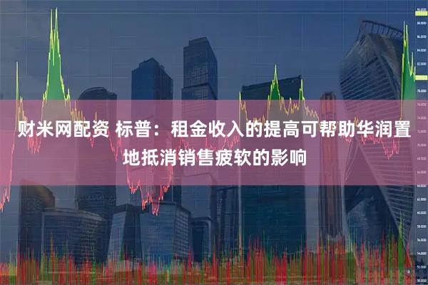 财米网配资 标普：租金收入的提高可帮助华润置地抵消销售疲软的影响