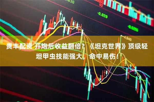 贵丰配资 开炮后收益翻倍？《坦克世界》顶级轻坦甲虫技能强大，命中易伤！