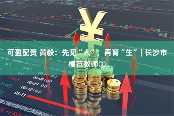 可盈配资 黄毅：先见“人”，再育“生” | 长沙市模范教师②