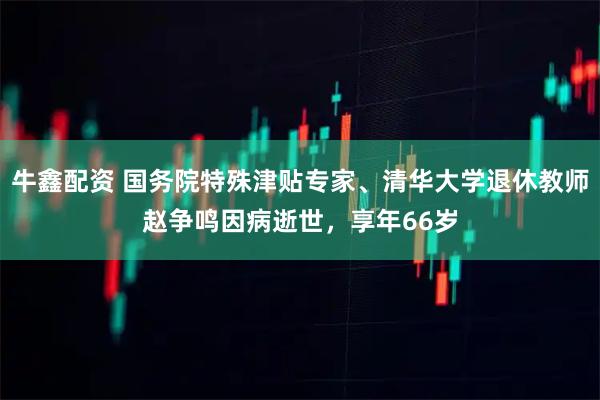 牛鑫配资 国务院特殊津贴专家、清华大学退休教师赵争鸣因病逝世，享年66岁