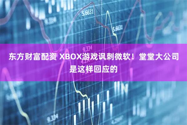 东方财富配资 XBOX游戏讽刺微软！堂堂大公司是这样回应的