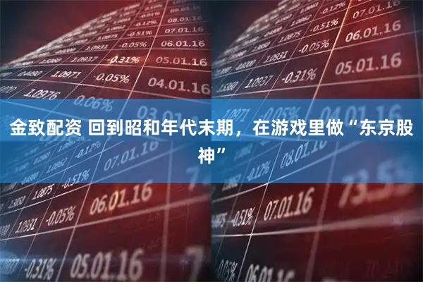 金致配资 回到昭和年代末期，在游戏里做“东京股神”