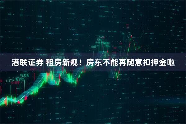 港联证券 租房新规！房东不能再随意扣押金啦