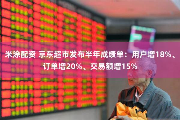 米涂配资 京东超市发布半年成绩单：用户增18%、订单增20%、交易额增15%