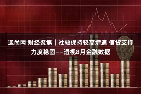 迎尚网 财经聚焦｜社融保持较高增速 信贷支持力度稳固——透视8月金融数据