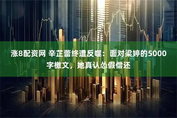 涨8配资网 辛芷蕾终遭反噬：面对梁婷的5000字檄文，她真认怂假偿还