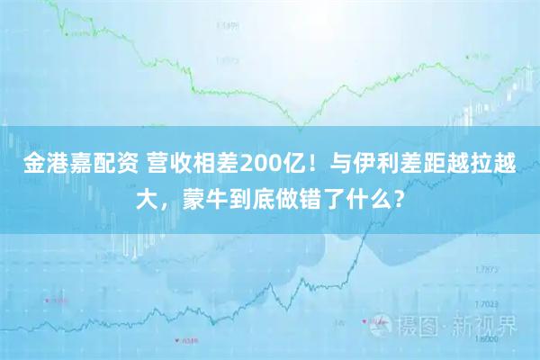 金港嘉配资 营收相差200亿！与伊利差距越拉越大，蒙牛到底做错了什么？