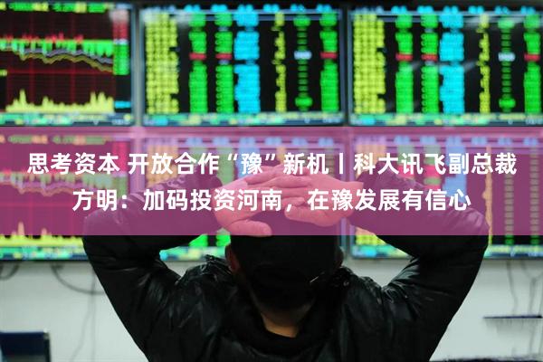 思考资本 开放合作“豫”新机丨科大讯飞副总裁方明：加码投资河南，在豫发展有信心