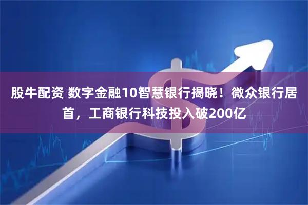 股牛配资 数字金融10智慧银行揭晓！微众银行居首，工商银行科技投入破200亿