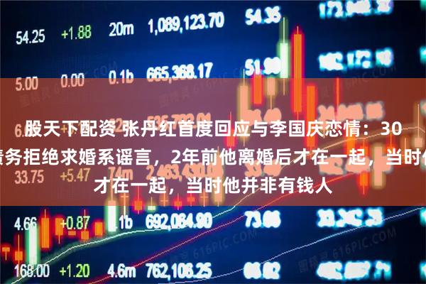 股天下配资 张丹红首度回应与李国庆恋情：30年前因百万债务拒绝求婚系谣言，2年前他离婚后才在一起，当时他并非有钱人