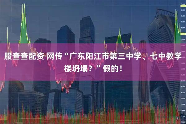 股查查配资 网传“广东阳江市第三中学、七中教学楼坍塌？”假的！