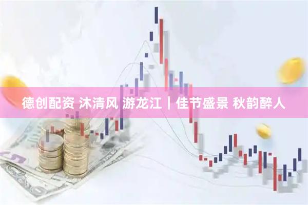 德创配资 沐清风 游龙江｜佳节盛景 秋韵醉人