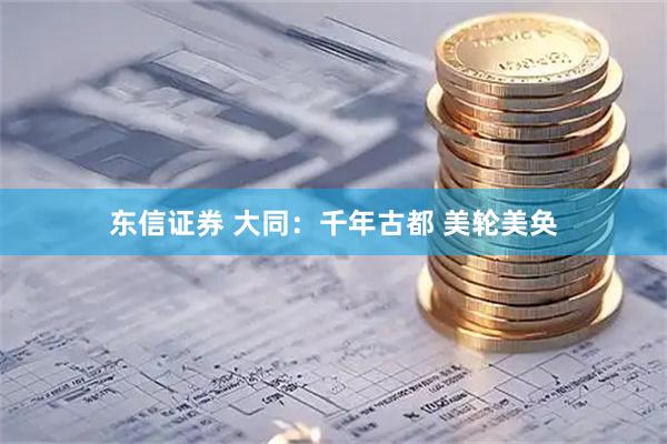 东信证券 大同：千年古都 美轮美奂