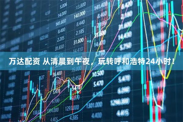 万达配资 从清晨到午夜，玩转呼和浩特24小时！