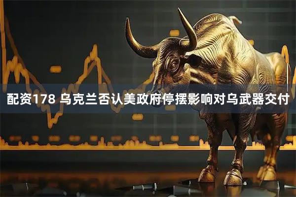 配资178 乌克兰否认美政府停摆影响对乌武器交付