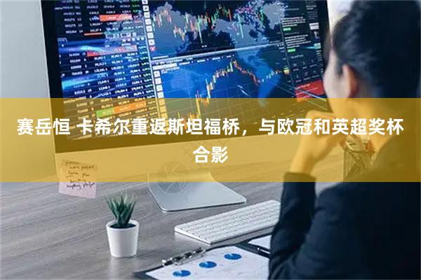 赛岳恒 卡希尔重返斯坦福桥，与欧冠和英超奖杯合影