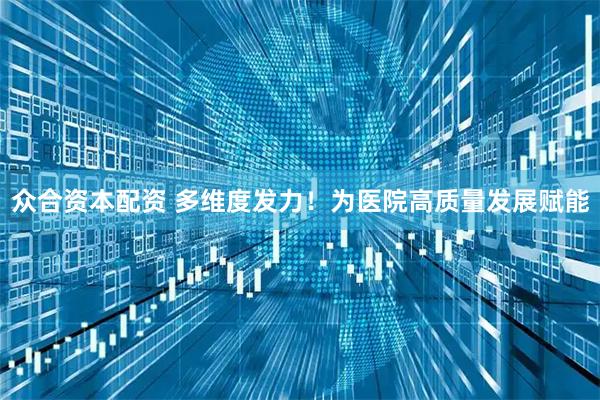 众合资本配资 多维度发力！为医院高质量发展赋能