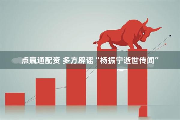 点赢通配资 多方辟谣“杨振宁逝世传闻”