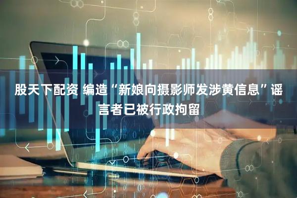 股天下配资 编造“新娘向摄影师发涉黄信息”谣言者已被行政拘留