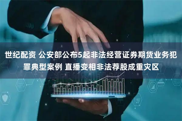 世纪配资 公安部公布5起非法经营证券期货业务犯罪典型案例 直播变相非法荐股成重灾区