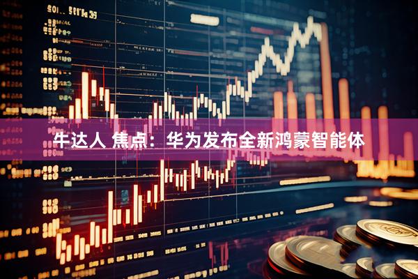 牛达人 焦点：华为发布全新鸿蒙智能体