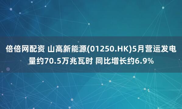 倍倍网配资 山高新能源(01250.HK)5月营运发电量约70.5万兆瓦时 同比增长约6.9%