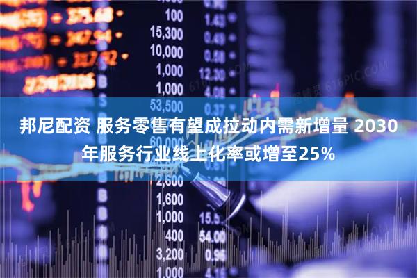 邦尼配资 服务零售有望成拉动内需新增量 2030年服务行业线上化率或增至25%