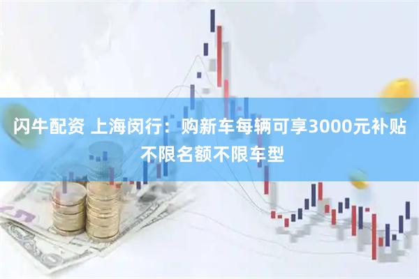闪牛配资 上海闵行：购新车每辆可享3000元补贴 不限名额不限车型