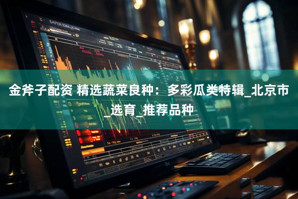 金斧子配资 精选蔬菜良种：多彩瓜类特辑_北京市_选育_推荐品种