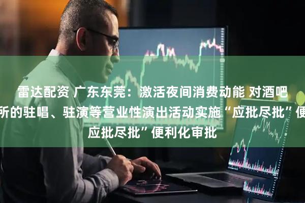 雷达配资 广东东莞：激活夜间消费动能 对酒吧、娱乐场所的驻唱、驻演等营业性演出活动实施“应批尽批”便利化审批