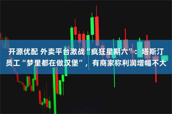 开源优配 外卖平台激战“疯狂星期六”：塔斯汀员工“梦里都在做汉堡”，有商家称利润增幅不大