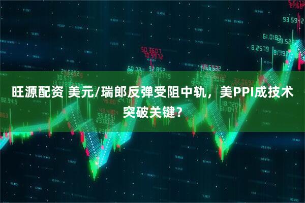 旺源配资 美元/瑞郎反弹受阻中轨，美PPI成技术突破关键？