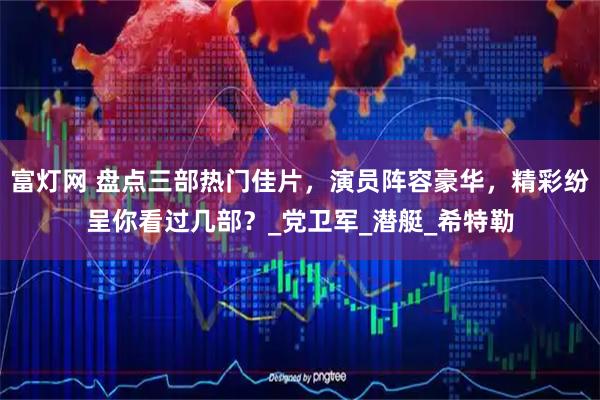 富灯网 盘点三部热门佳片，演员阵容豪华，精彩纷呈你看过几部？_党卫军_潜艇_希特勒