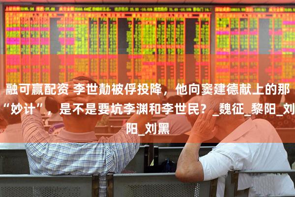 融可赢配资 李世勣被俘投降，他向窦建德献上的那条“妙计”，是不是要坑李渊和李世民？_魏征_黎阳_刘黑