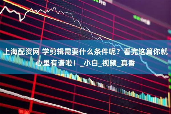 上海配资网 学剪辑需要什么条件呢？看完这篇你就心里有谱啦！_小白_视频_真香