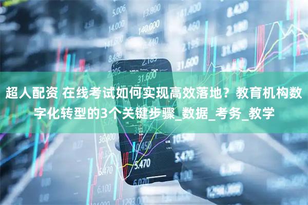 超人配资 在线考试如何实现高效落地？教育机构数字化转型的3个关键步骤_数据_考务_教学