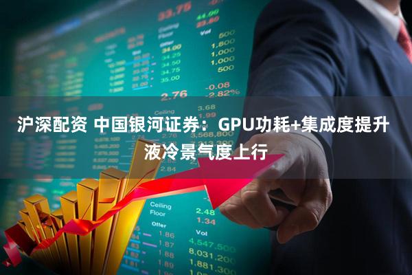 沪深配资 中国银河证券：GPU功耗+集成度提升 液冷景气度上行