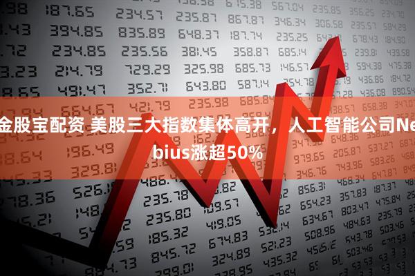金股宝配资 美股三大指数集体高开，人工智能公司Nebius涨超50%