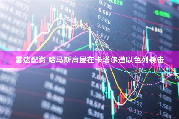 雷达配资 哈马斯高层在卡塔尔遭以色列袭击