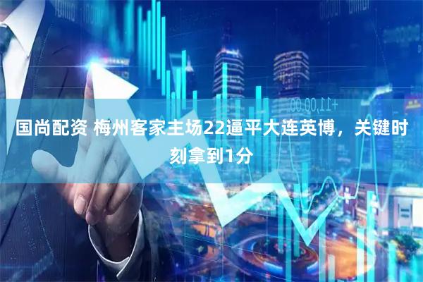 国尚配资 梅州客家主场22逼平大连英博，关键时刻拿到1分