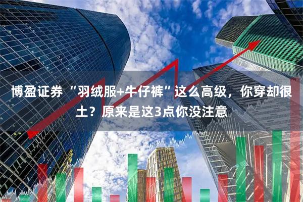 博盈证券 “羽绒服+牛仔裤”这么高级，你穿却很土？原来是这3点你没注意
