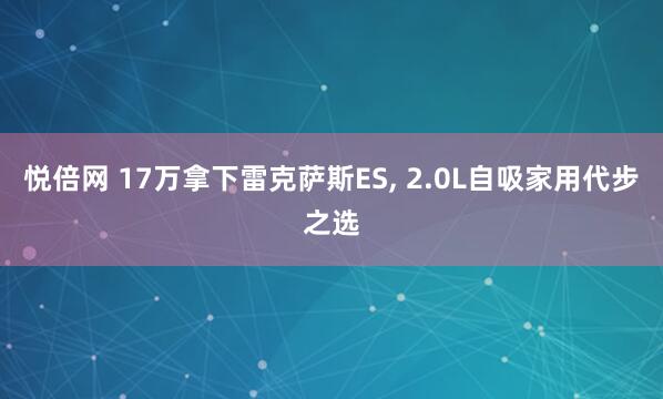 悦倍网 17万拿下雷克萨斯ES, 2.0L自吸家用代步之选