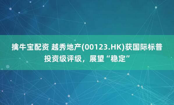 擒牛宝配资 越秀地产(00123.HK)获国际标普投资级评级，展望“稳定”