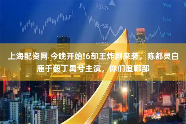 上海配资网 今晚开始!6部王炸剧来袭，陈都灵白鹿于毅丁禹兮主演，你们追哪部